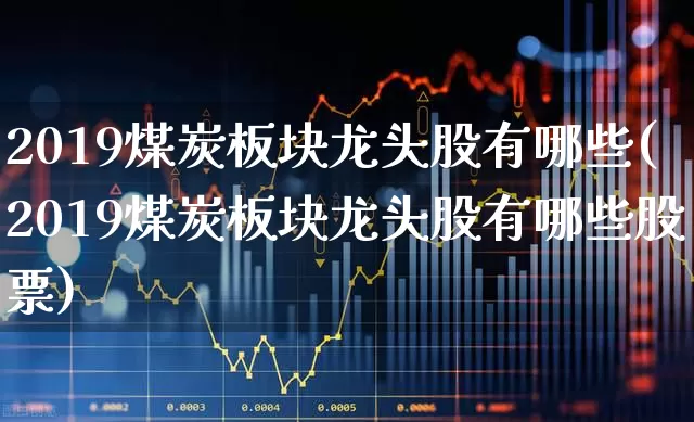 2019煤炭板块龙头股有哪些(2019煤炭板块龙头股有哪些股票)_https://www.jumanxin.com_北交所_第1张