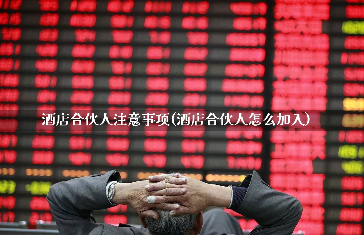 酒店合伙人注意事项(酒店合伙人怎么加入)_https://www.jumanxin.com_北交所_第1张
