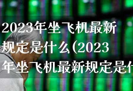 2023年坐飞机最新规定是什么(2023年坐飞机最新规定是什么呢)_https://www.jumanxin.com_上交所_第1张
