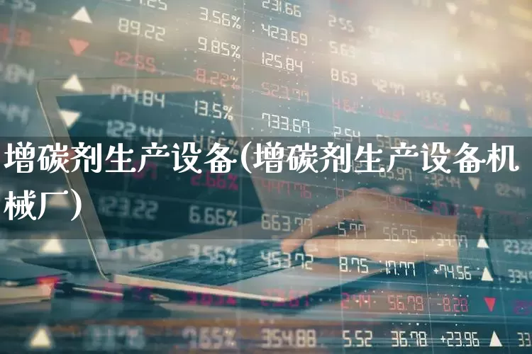 增碳剂生产设备(增碳剂生产设备机械厂)_https://www.jumanxin.com_上交所_第1张