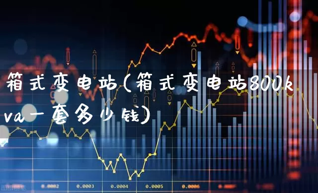 箱式变电站(箱式变电站800kva一套多少钱)_https://www.jumanxin.com_北交所_第1张