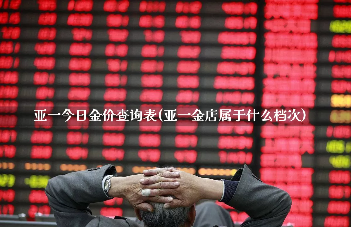 亚一今日金价查询表(亚一金店属于什么档次)_https://www.jumanxin.com_北交所_第1张