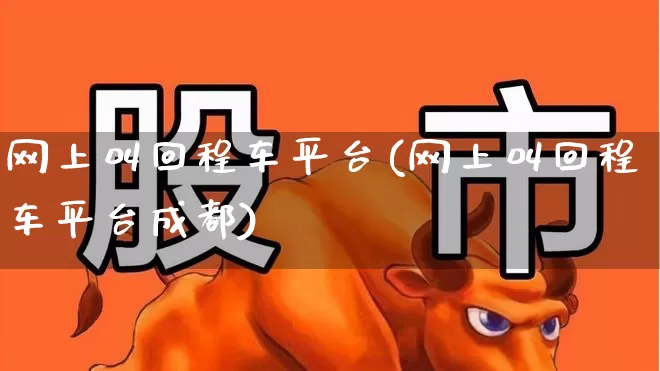 网上叫回程车平台(网上叫回程车平台成都)_https://www.jumanxin.com_科创板_第1张