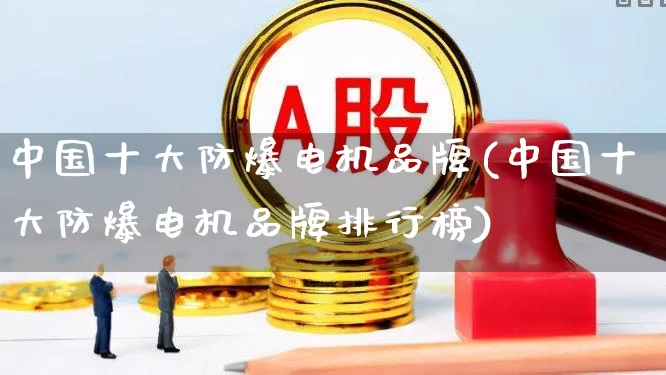 中国十大防爆电机品牌(中国十大防爆电机品牌排行榜)_https://www.jumanxin.com_上交所_第1张