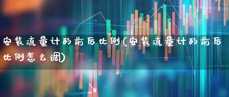 安装流量计的前后比例(安装流量计的前后比例怎么调)_https://www.jumanxin.com_科创板_第1张