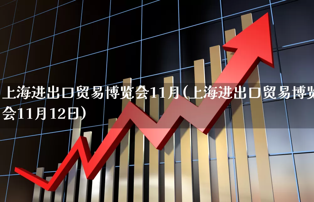 上海进出口贸易博览会11月(上海进出口贸易博览会11月12日)_https://www.jumanxin.com_北交所_第1张