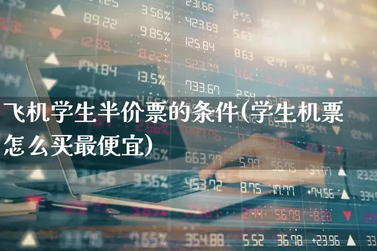 飞机学生半价票的条件(学生机票怎么买最便宜)_https://www.jumanxin.com_上交所_第1张