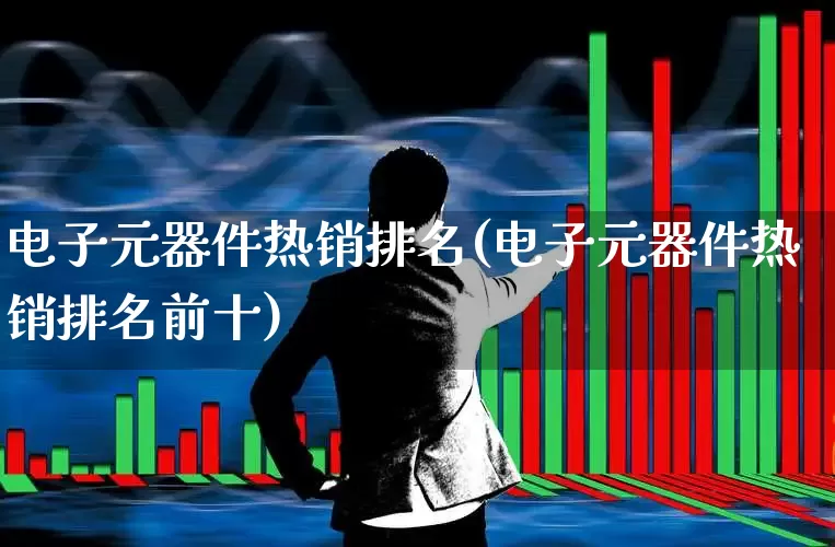 电子元器件热销排名(电子元器件热销排名前十)_https://www.jumanxin.com_创业板_第1张