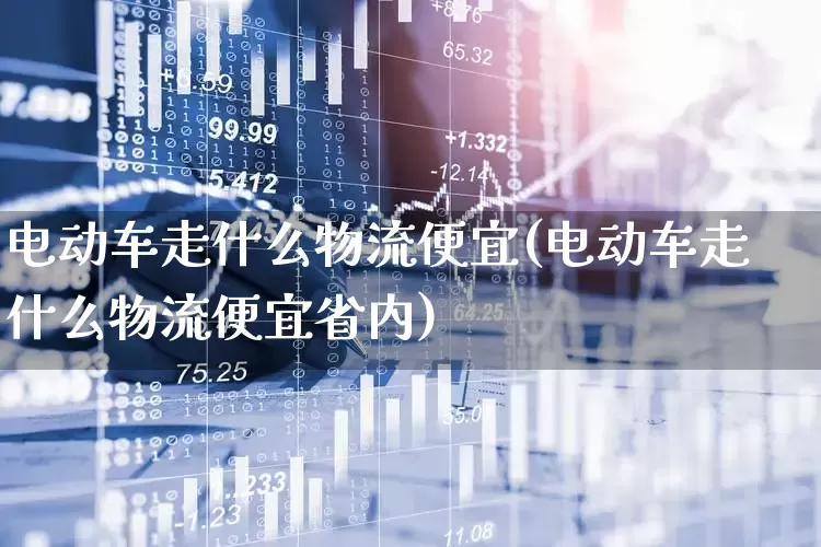电动车走什么物流便宜(电动车走什么物流便宜省内)_https://www.jumanxin.com_上交所_第1张