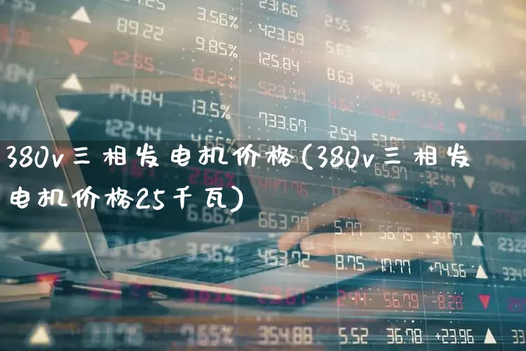 380v三相发电机价格(380v三相发电机价格25千瓦)_https://www.jumanxin.com_深交所_第1张