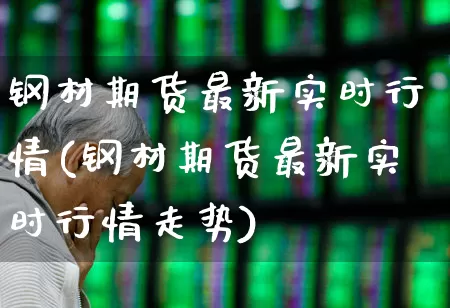 钢材期货最新实时行情(钢材期货最新实时行情走势)_https://www.jumanxin.com_创业板_第1张