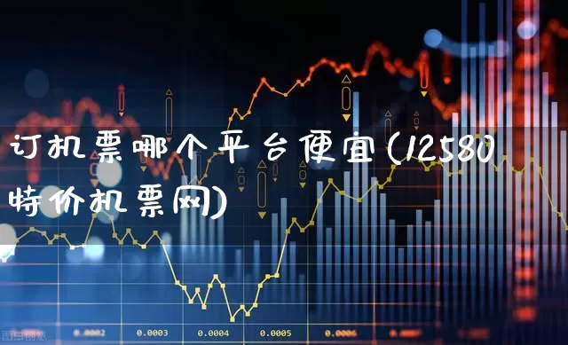 订机票哪个平台便宜(12580特价机票网)_https://www.jumanxin.com_科创板_第1张