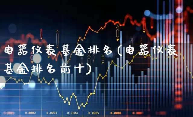 电器仪表基金排名(电器仪表基金排名前十)_https://www.jumanxin.com_北交所_第1张