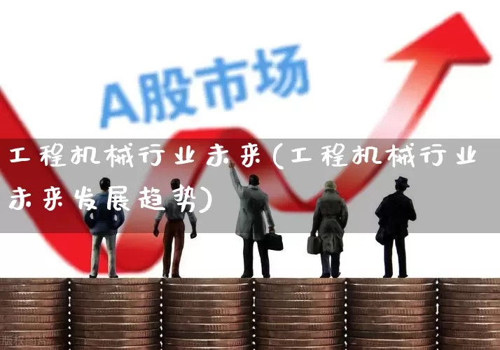 工程机械行业未来(工程机械行业未来发展趋势)_https://www.jumanxin.com_深交所_第1张