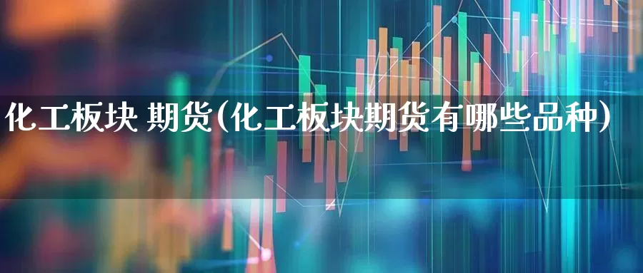 化工板块 期货(化工板块期货有哪些品种)_https://www.jumanxin.com_上交所_第1张