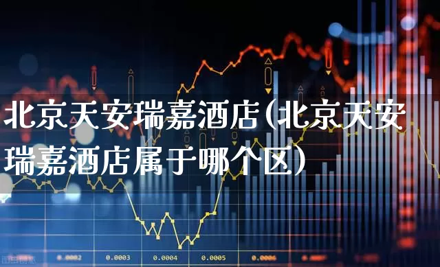 北京天安瑞嘉酒店(北京天安瑞嘉酒店属于哪个区)_https://www.jumanxin.com_北交所_第1张