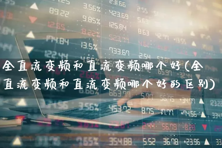 全直流变频和直流变频哪个好(全直流变频和直流变频哪个好的区别)_https://www.jumanxin.com_创业板_第1张