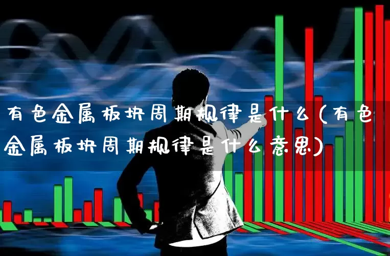 有色金属板块周期规律是什么(有色金属板块周期规律是什么意思)_https://www.jumanxin.com_上交所_第1张