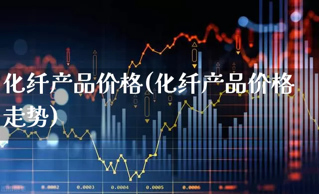化纤产品价格(化纤产品价格走势)_https://www.jumanxin.com_上交所_第1张