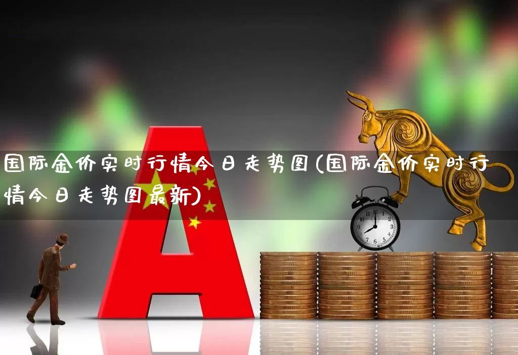 国际金价实时行情今日走势图(国际金价实时行情今日走势图最新)_https://www.jumanxin.com_上交所_第1张