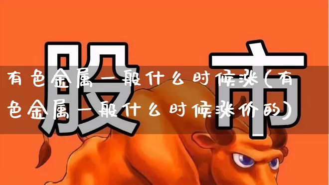 有色金属一般什么时候涨(有色金属一般什么时候涨价的)_https://www.jumanxin.com_北交所_第1张