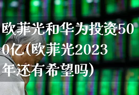 欧菲光和华为投资500亿(欧菲光2023年还有希望吗)_https://www.jumanxin.com_上交所_第1张