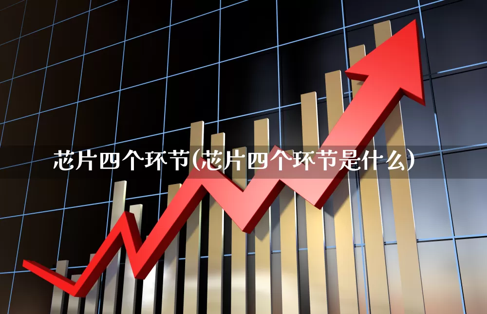 芯片四个环节(芯片四个环节是什么)_https://www.jumanxin.com_创业板_第1张