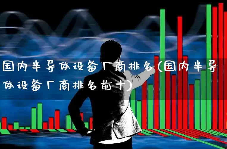 国内半导体设备厂商排名(国内半导体设备厂商排名前十)_https://www.jumanxin.com_深交所_第1张