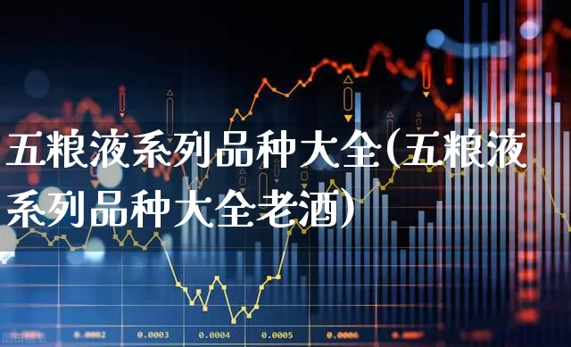 五粮液系列品种大全(五粮液系列品种大全老酒)_https://www.jumanxin.com_北交所_第1张
