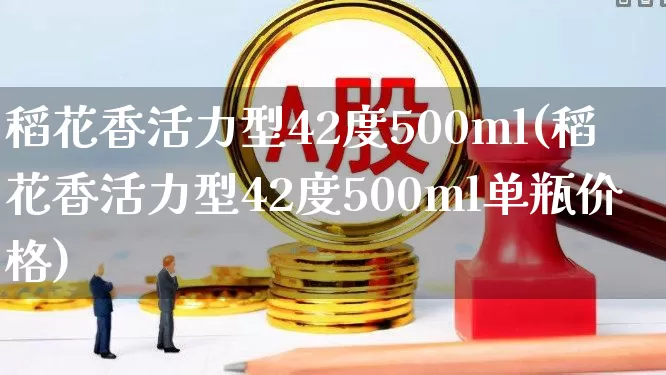 稻花香活力型42度500ml(稻花香活力型42度500ml单瓶价格)_https://www.jumanxin.com_创业板_第1张