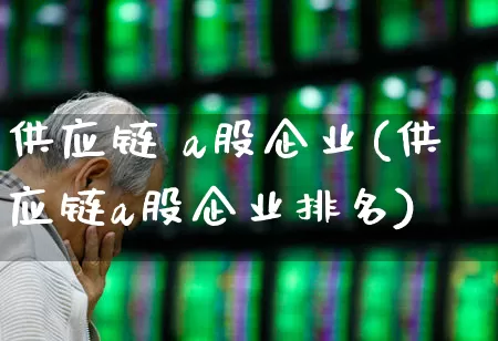 供应链 a股企业(供应链a股企业排名)_https://www.jumanxin.com_深交所_第1张