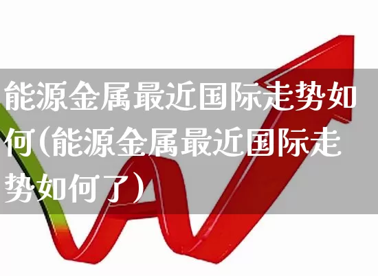 能源金属最近国际走势如何(能源金属最近国际走势如何了)_https://www.jumanxin.com_深交所_第1张