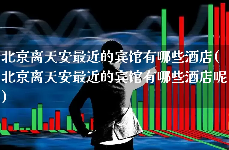 北京离天安最近的宾馆有哪些酒店(北京离天安最近的宾馆有哪些酒店呢)_https://www.jumanxin.com_北交所_第1张