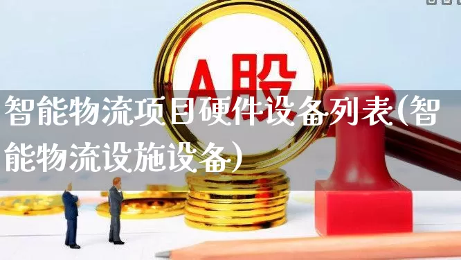 智能物流项目硬件设备列表(智能物流设施设备)_https://www.jumanxin.com_创业板_第1张