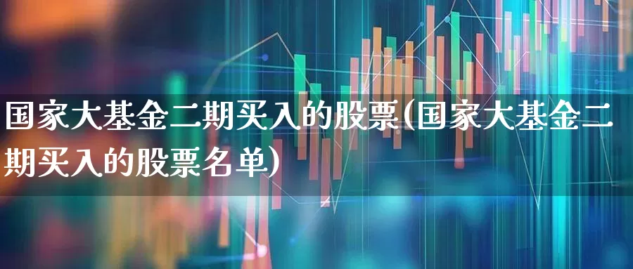 国家大基金二期买入的股票(国家大基金二期买入的股票名单)_https://www.jumanxin.com_北交所_第1张