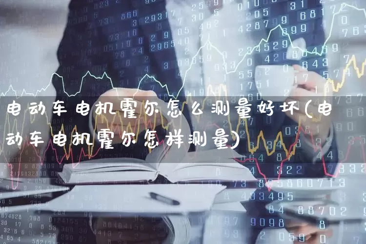 电动车电机霍尔怎么测量好坏(电动车电机霍尔怎样测量)_https://www.jumanxin.com_北交所_第1张