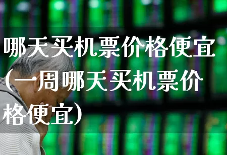 哪天买机票价格便宜(一周哪天买机票价格便宜)_https://www.jumanxin.com_上交所_第1张
