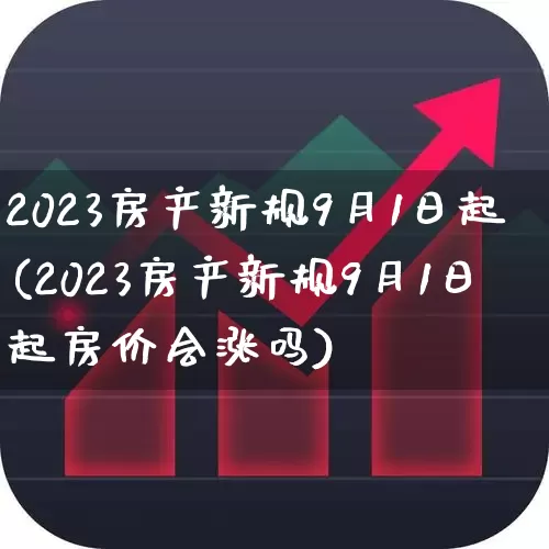 2023房产新规9月1日起(2023房产新规9月1日起房价会涨吗)_https://www.jumanxin.com_北交所_第1张