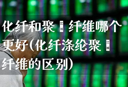 化纤和聚酯纤维哪个更好(化纤涤纶聚酯纤维的区别)_https://www.jumanxin.com_上交所_第1张