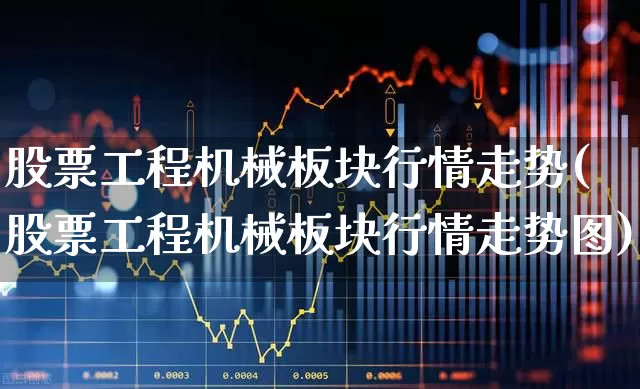 股票工程机械板块行情走势(股票工程机械板块行情走势图)_https://www.jumanxin.com_深交所_第1张