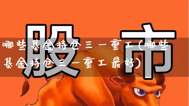 哪些基金持仓三一重工(哪些基金持仓三一重工最好)_https://www.jumanxin.com_深交所_第1张