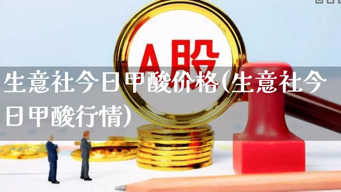 生意社今日甲酸价格(生意社今日甲酸行情)_https://www.jumanxin.com_上交所_第1张