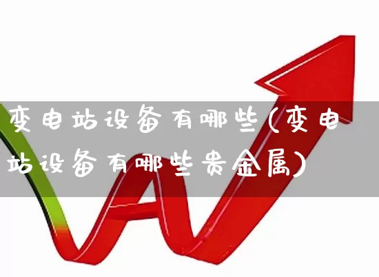变电站设备有哪些(变电站设备有哪些贵金属)_https://www.jumanxin.com_上交所_第1张