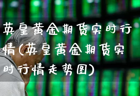 英皇黄金期货实时行情(英皇黄金期货实时行情走势图)_https://www.jumanxin.com_科创板_第1张