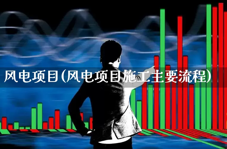 风电项目(风电项目施工主要流程)_https://www.jumanxin.com_深交所_第1张