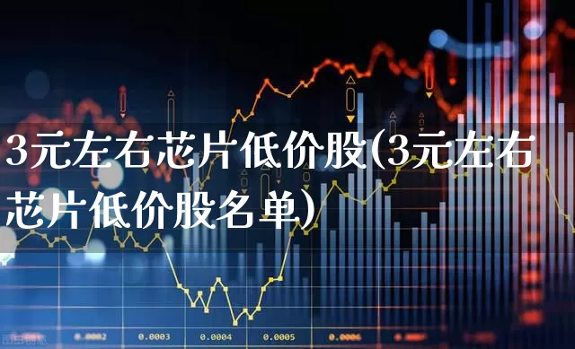 3元左右芯片低价股(3元左右芯片低价股名单)_https://www.jumanxin.com_上交所_第1张