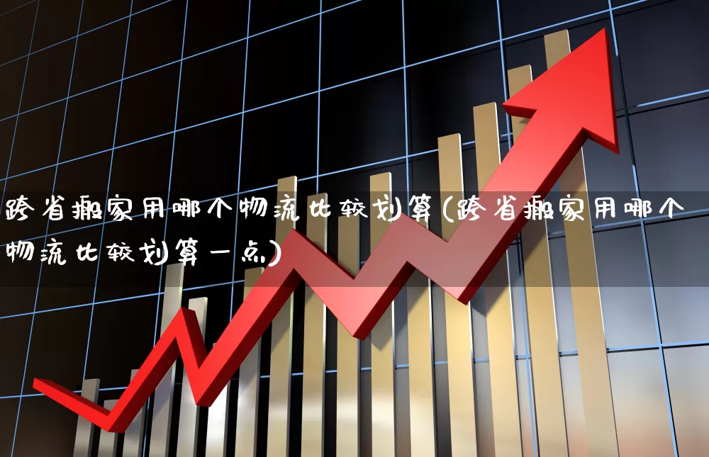 跨省搬家用哪个物流比较划算(跨省搬家用哪个物流比较划算一点)_https://www.jumanxin.com_创业板_第1张
