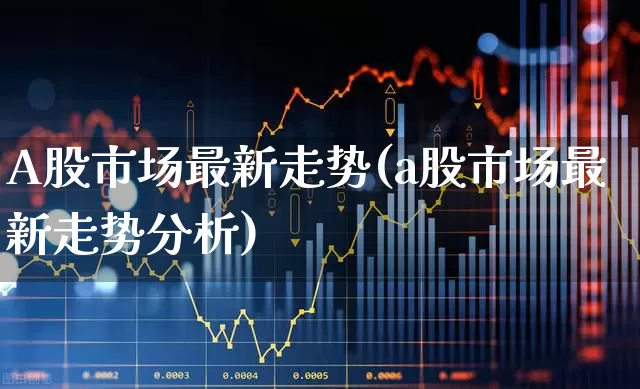 A股市场最新走势(a股市场最新走势分析)_https://www.jumanxin.com_深交所_第1张