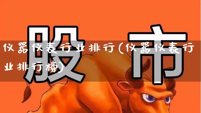 仪器仪表行业排行(仪器仪表行业排行榜)_https://www.jumanxin.com_科创板_第1张
