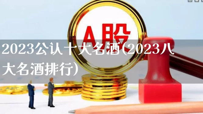 2023公认十大名酒(2023八大名酒排行)_https://www.jumanxin.com_上交所_第1张